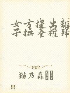 女方提出离婚孩子抚养权归谁