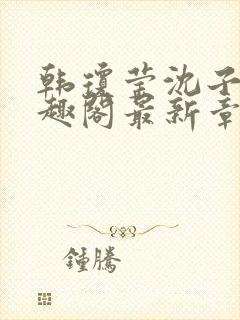 韩琼莹沈子骞笔趣阁最新章节更新