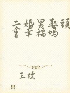 二婚男娶头婚女会幸福吗