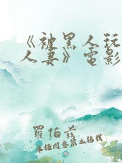 《被黑人玩弄的人妻》电影