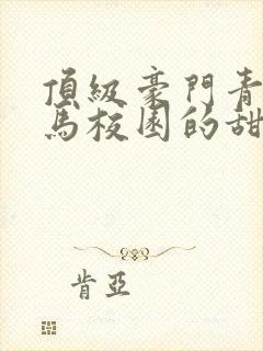 顶级豪门青梅竹马校园的甜宠文