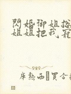 闪婚御姐总裁,姐姐把我宠上天正版