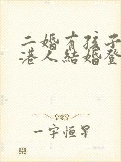 二婚有孩子和香港人结婚登记