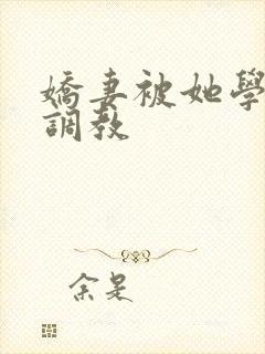 娇妻被她学生们调教