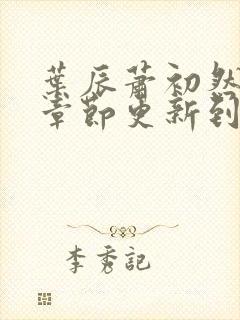 叶辰萧初然最新章节更新到多少啦