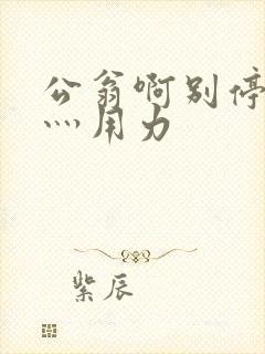 公翁啊别停灬啊灬用力