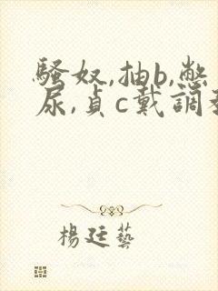 骚奴,抽b,憋尿,贞c戴调教女m小说