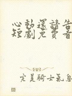 心动还请告诉我短剧免费看