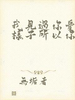 我见过你爱我的样子所以你不爱我的时候