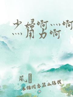 少妇啊灬啊别停灬用力啊