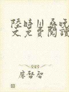 陆时川桑晚宁全文免费阅读无弹窗笔趣阁