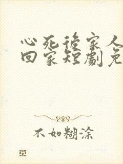 心死后家人求我回家短剧免费观看全集