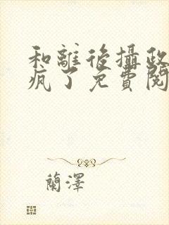 和离后摄政王他疯了免费阅读小说