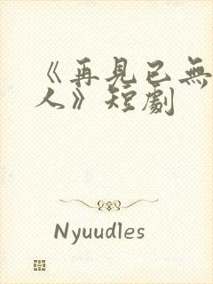 《再见已无剧中人》短剧