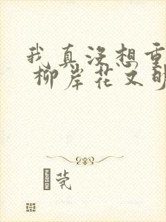 我真没想重生啊 柳岸花又明 小说