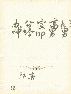 办公室高h荡肉呻吟np男男