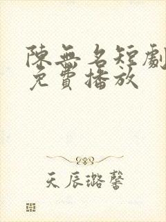 陈无名短剧全集免费播放