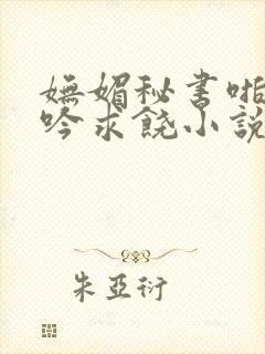 妩媚秘书啪啪呻吟求饶小说