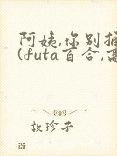 阿姨,你别捅了(futa百合,高h,1v1)