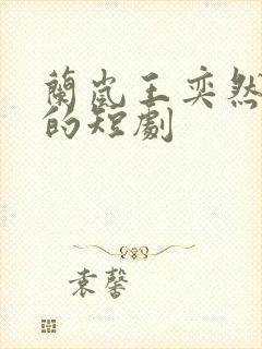 兰岚王奕然合作的短剧