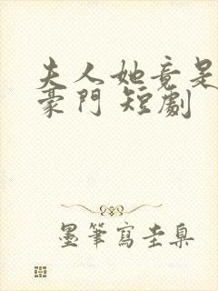 夫人她竟是顶级豪门 短剧