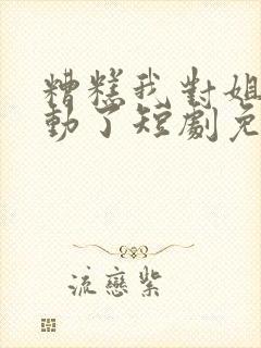 糟糕我对姐姐心动了短剧免费观看