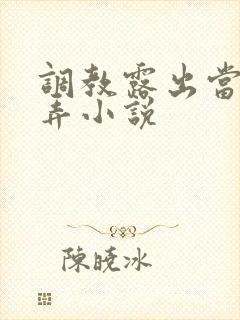 调教露出当众玩弄小说