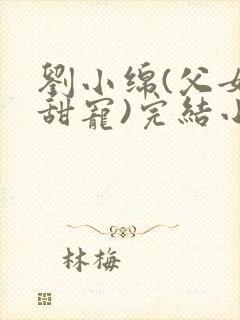 刘小绵(父女,甜宠)完结小说