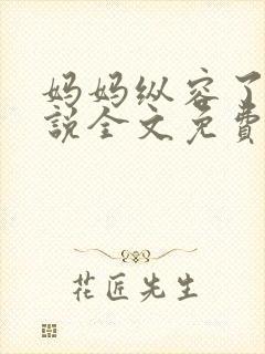 妈妈纵容了我小说全文免费阅读最新章节