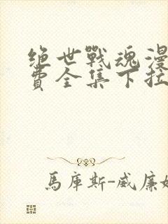 绝世战魂漫画免费全集下拉式漫画