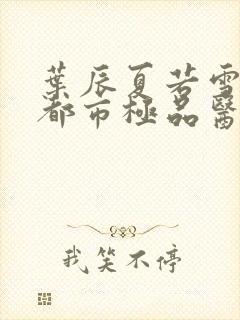 叶辰夏若雪孙怡都市极品医神