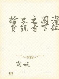 拾又之国漫画免费观看下拉式