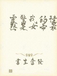 震惊我的徒弟居然是女帝最新