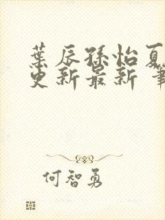 叶辰孙怡夏若雪更新最新 笔趣阁