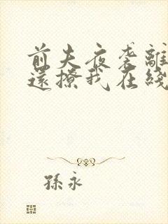 前夫夜袭离婚了还撩我在线阅读