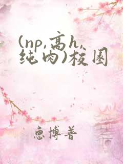 (np,高h,纯肉)校园