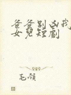 爸爸别凶我是你女儿短剧