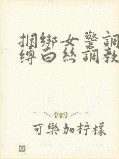 捆绑女警调教束缚白丝调教小说