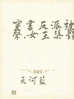 穿书反派被听心声,女主集体倒追