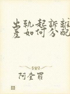 出轨起诉离婚财产如何分配