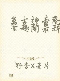 万古神帝飞天鱼笔趣阁最新章节无弹窗