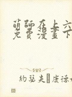 萌师在上六漫画免费漫画下拉式