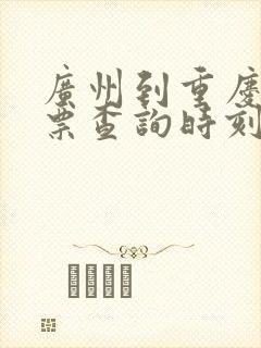 广州到重庆火车票查询时刻表