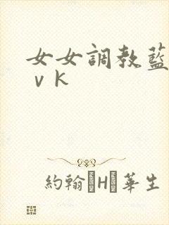 女女调教蓝松丨ⅴk
