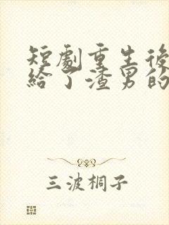 短剧重生后我嫁给了渣男的死对头在线
