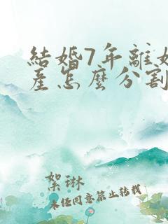 结婚7年离婚财产怎么分割