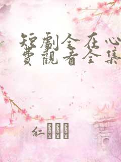 短剧全在心上免费观看全集高清版