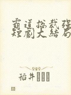 霸道总裁强制爱短剧大结局