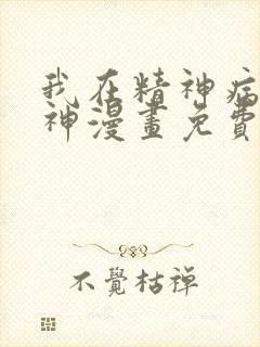 我在精神病院斩神漫画免费下拉式