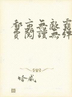 都市无敌霸主免费阅读无弹窗